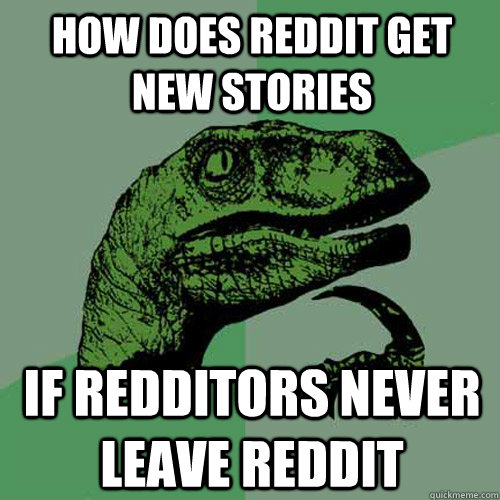 How Does reddit get new stories if redditors never leave reddit  Philosoraptor