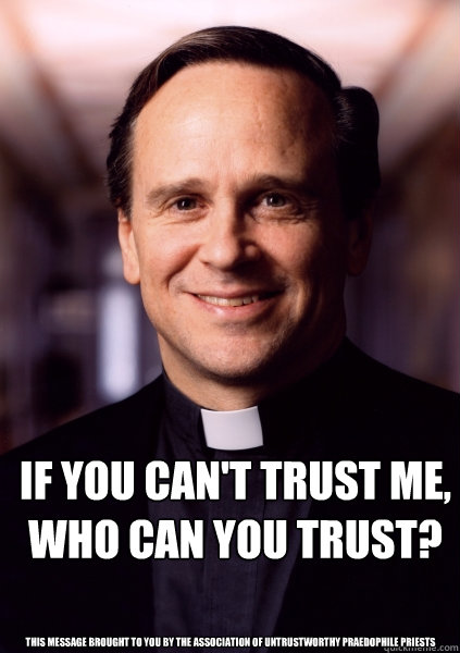  If you can't trust me, who can you trust? This message brought to you by the association of untrustworthy praedophile priests  Harmless Priest