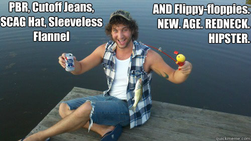 PBR, Cutoff Jeans, SCAG Hat, Sleeveless Flannel

 AND Flippy-floppies.
NEW. AGE. REDNECK. HIPSTER. - PBR, Cutoff Jeans, SCAG Hat, Sleeveless Flannel

 AND Flippy-floppies.
NEW. AGE. REDNECK. HIPSTER.  PBR Payton