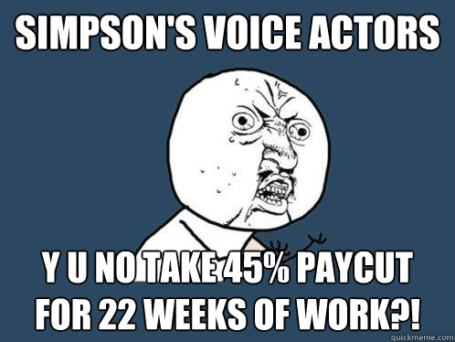 Simpson's Voice Actors y u no take 45% paycut for 22 weeks of work?!  Y U No