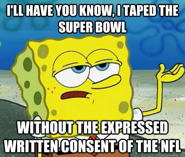 I'll have you know, I taped the super bowl without the expressed written consent of the nfl  Tough Spongebob