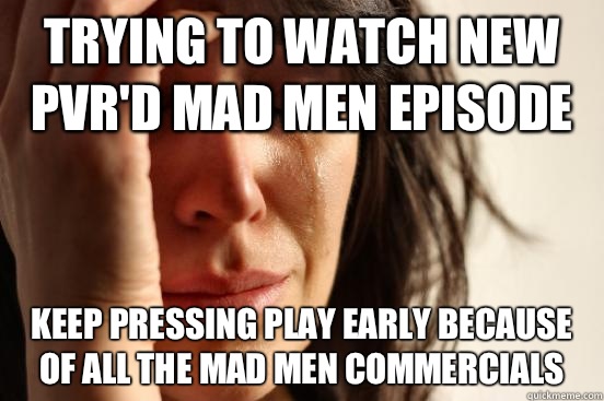 Trying to watch new PVR'd Mad Men episode Keep pressing play early because of all the Mad Men commercials  First World Problems