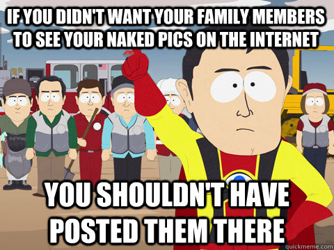 if you didn't want your family members to see your naked pics on the internet you shouldn't have posted them there - if you didn't want your family members to see your naked pics on the internet you shouldn't have posted them there  Captain Hindsight