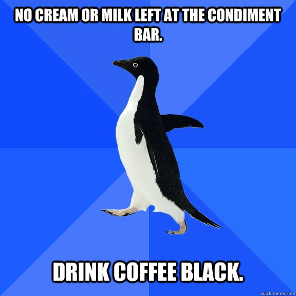 No cream or milk left at the condiment bar.   Drink coffee black.  Socially Awkward Penguin