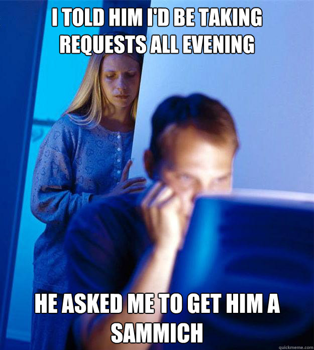 I told him i'd be taking requests all evening he asked me to get him a sammich  Redditors Wife