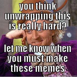 YOU THINK UNWRAPPING THIS IS REALLY HARD? LET ME KNOW WHEN YOU MUST MAKE THESE MEMES Condescending Wonka