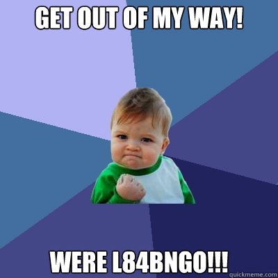 Get out of my way! Were L84Bngo!!! - Get out of my way! Were L84Bngo!!!  Success Kid