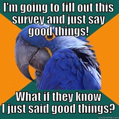 Just say good things! - I'M GOING TO FILL OUT THIS SURVEY AND JUST SAY GOOD THINGS! WHAT IF THEY KNOW I JUST SAID GOOD THINGS? Paranoid Parrot