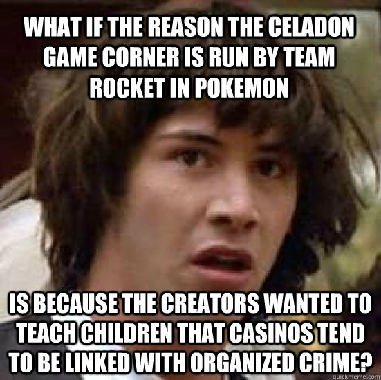 what if the reason the celadon game corner is run by team  rocket in Pokemon is because the creators wanted to teach children that casinos tend to be linked with organized crime?  conspiracy keanu