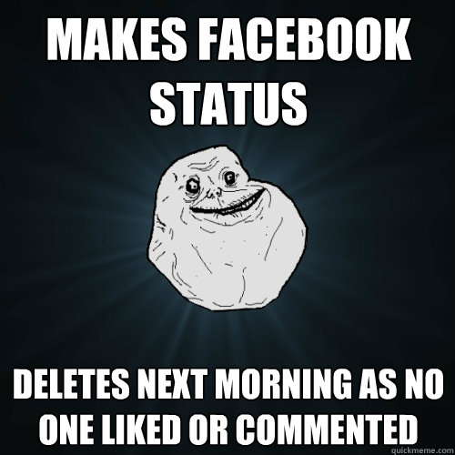 Makes facebook status Deletes next morning as no one liked or commented  Forever Alone