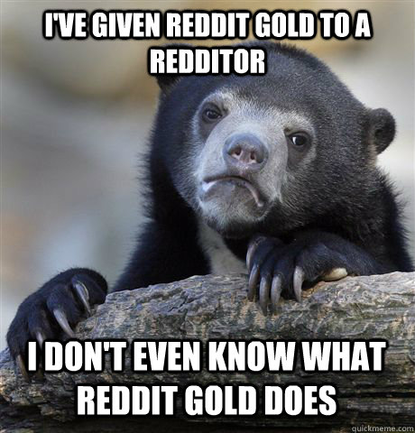 I've given reddit gold to a redditor I don't even know what reddit gold does  Confession Bear