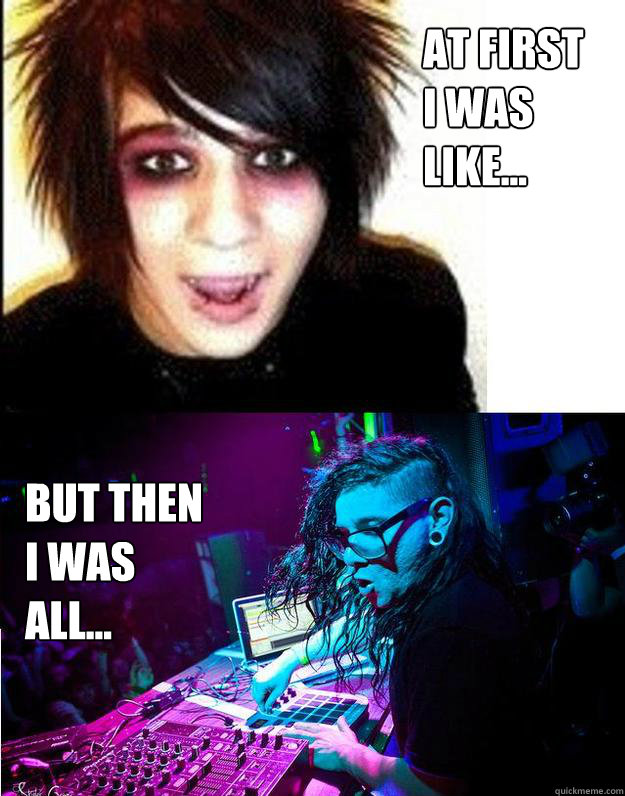 At first 
i was 
like... But then 
i was all...  Sonny Moore -- Skrillex