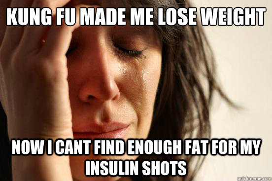 Kung Fu made me lose weight
 now I cant find enough fat for my insulin shots  First World Problems