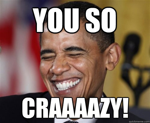 You so CRAAAAZY!  Scumbag Obama