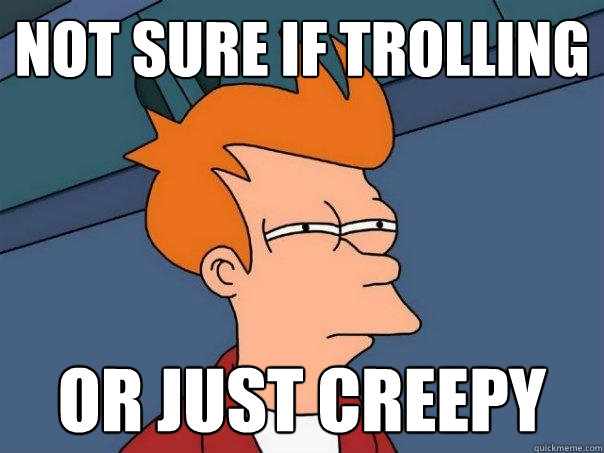 not sure if trolling or just creepy  Futurama Fry