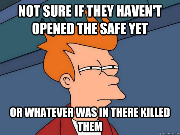 Not sure if they haven't opened the safe yet Or whatever was in there killed them  Futurama Fry