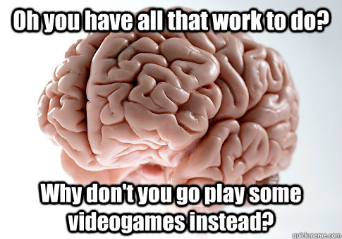 Oh you have all that work to do? Why don't you go play some videogames instead?  Scumbag Brain