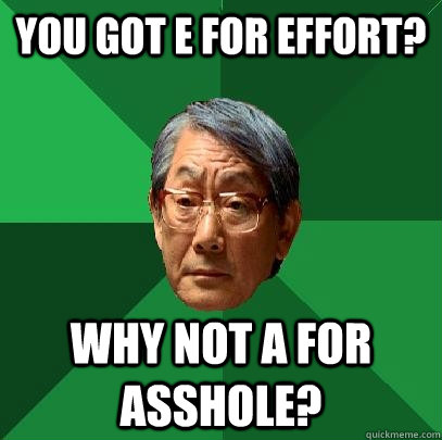 You got E for effort? Why not A for Asshole?  High Expectations Asian Father