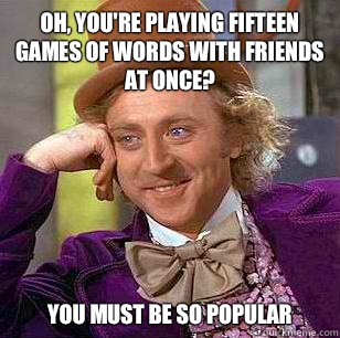 Oh, you're playing fifteen games of words with friends at once? You must be so popular  Condescending Wonka