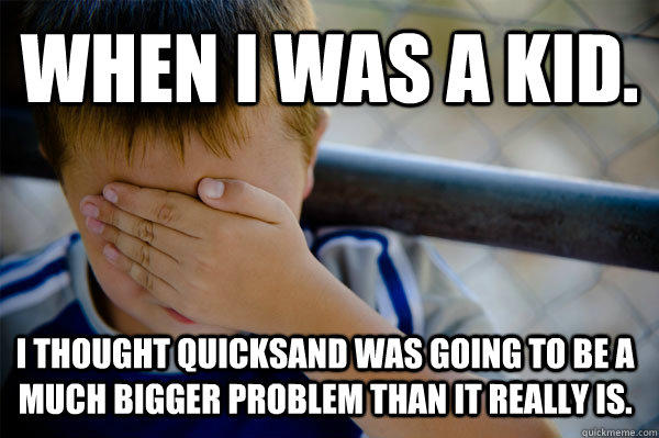 WHEN I WAS A KID. I thought quicksand was going to be a much bigger problem than it really is.  