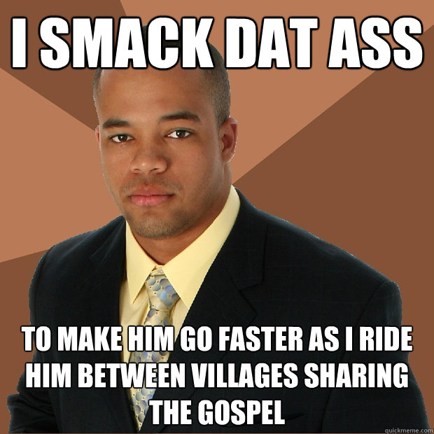 i smack dat ass to make him go faster as i ride him between villages sharing the gospel  Successful Black Man