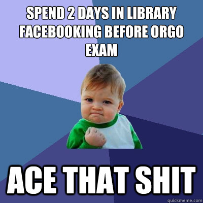 spend 2 days in library facebooking before orgo exam ace that shit  Success Kid