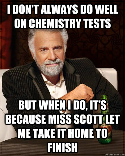 I don't always do well on chemistry tests but when I do, It's because Miss Scott let me take it home to finish  The Most Interesting Man In The World