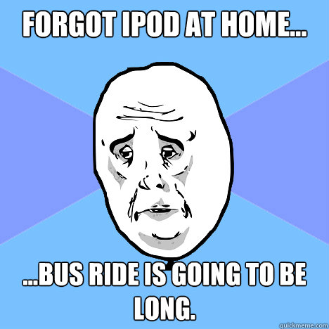 forgot ipod at home... ...bus ride is going to be long.  Okay Guy