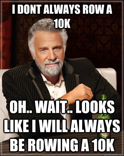 I dont always row a 10k oh.. wait.. looks like i will always be rowing a 10k - I dont always row a 10k oh.. wait.. looks like i will always be rowing a 10k  The Most Interesting Man In The World