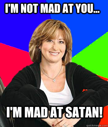 I'm not mad at you... I'm mad at Satan!  Sheltering Suburban Mom