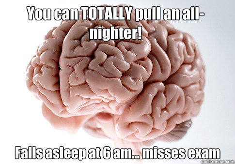 You can TOTALLY pull an all-nighter! Falls asleep at 6 am... misses exam  - You can TOTALLY pull an all-nighter! Falls asleep at 6 am... misses exam   Scumbag Brain