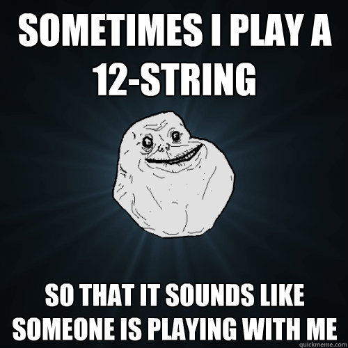 Sometimes I play a 12-string So that it sounds like someone is playing with me - Sometimes I play a 12-string So that it sounds like someone is playing with me  Forever Alone