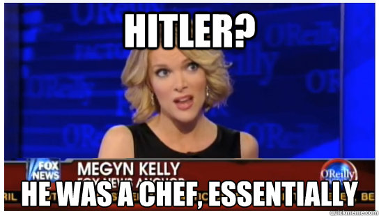 Hitler? He was a chef, essentially - Hitler? He was a chef, essentially  Euphemism Megyn Kelly