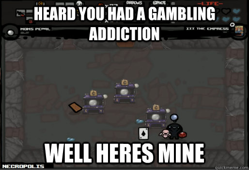 Heard you had a gambling addiction Well heres mine - Heard you had a gambling addiction Well heres mine  Gambling addiction
