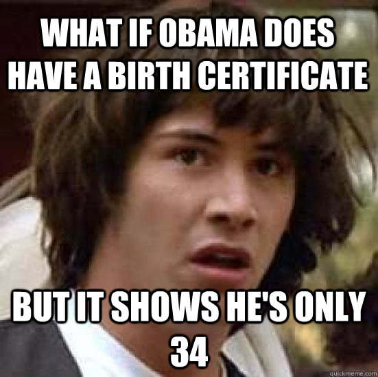 What if obama Does have a birth certificate but it shows he's only 34  conspiracy keanu