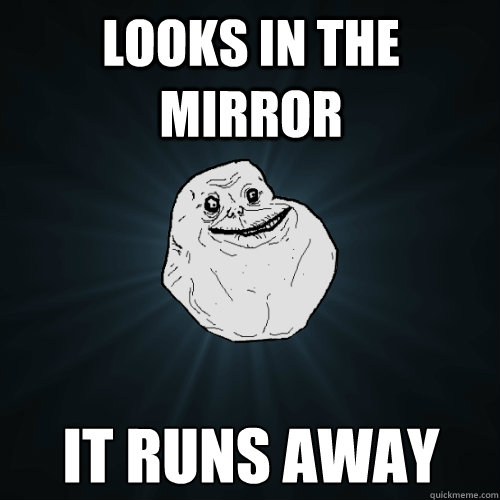 LOOKS IN THE MIRROR it runs away  Forever Alone