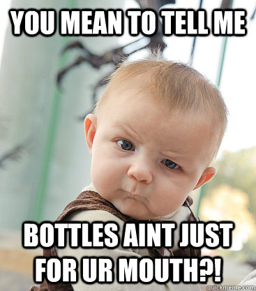 You mean to tell me Bottles aint just for ur mouth?!  skeptical baby