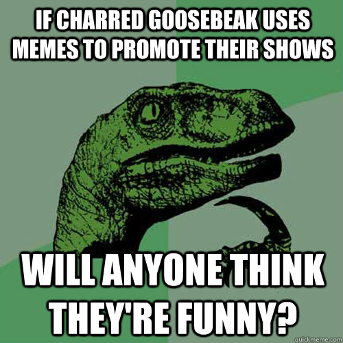 If Charred goosebeak uses memes to promote their shows will anyone think they're funny? - If Charred goosebeak uses memes to promote their shows will anyone think they're funny?  Philosoraptor