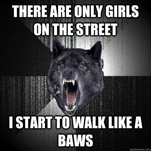 there are only girls on the street i start to walk like a baws - there are only girls on the street i start to walk like a baws  Misc