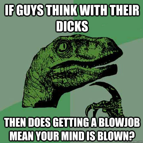 If guys think with their Dicks then does getting a blowjob mean your mind is blown? - If guys think with their Dicks then does getting a blowjob mean your mind is blown?  Philosoraptor