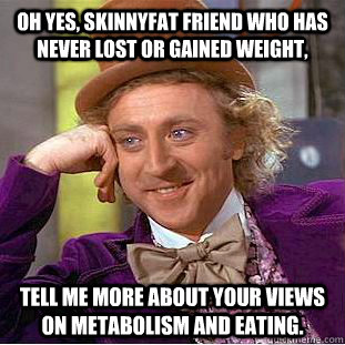 Oh yes, skinnyfat friend who has never lost or gained weight, Tell me more about your views on metabolism and eating.  Creepy Wonka