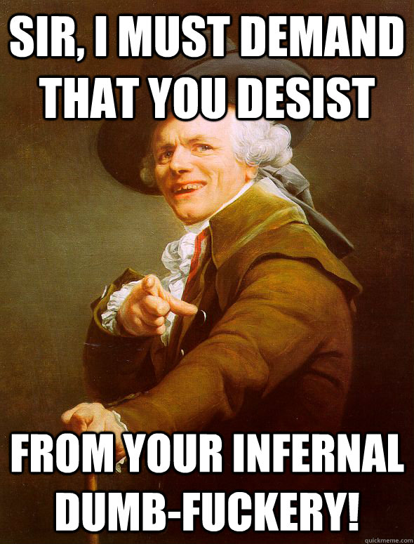 sir, i must demand that you desist from your infernal dumb-fuckery!  Joseph Ducreux