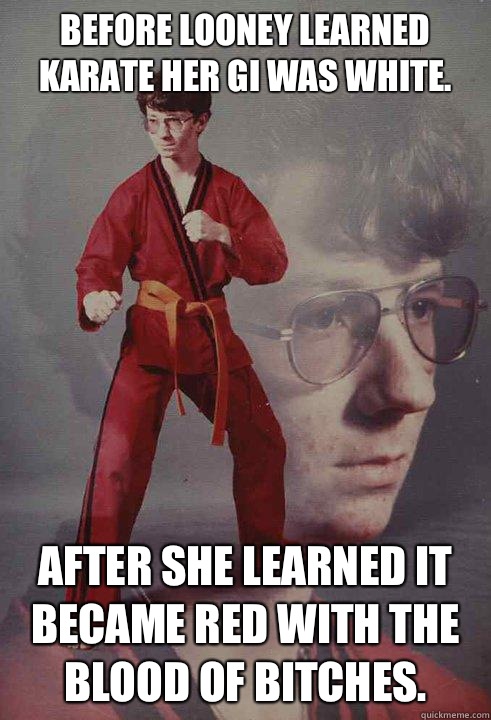 Before Looney learned Karate her gi was white. After she learned it became red with the blood of bitches.  Karate Kyle