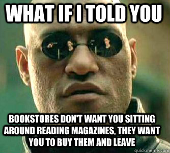 what if i told you Bookstores don't want you sitting around reading magazines, they want you to buy them and leave  Matrix Morpheus