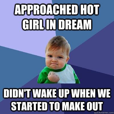 approached hot girl in dream didn't wake up when we started to make out  Success Kid