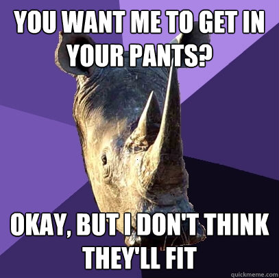 You want me to get in your pants? Okay, but I don't think they'll fit  Sexually Oblivious Rhino