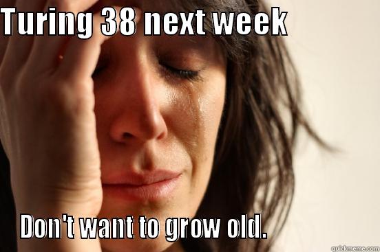 38th Comming - TURING 38 NEXT WEEK                DON'T WANT TO GROW OLD.                   First World Problems