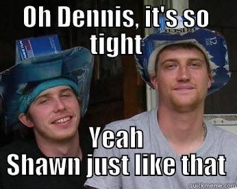 OH DENNIS, IT'S SO TIGHT YEAH SHAWN JUST LIKE THAT Misc