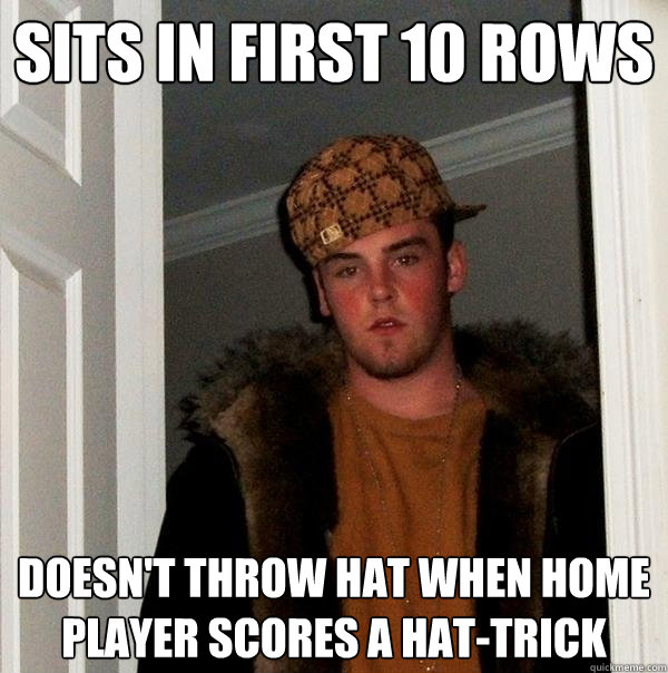 Sits in first 10 rows Doesn't throw hat when home player scores a hat-trick  Scumbag Steve