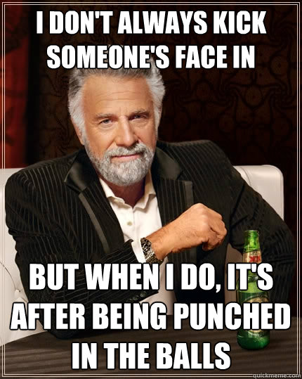 I don't always kick someone's face in But when I do, it's after being punched in the balls   The Most Interesting Man In The World